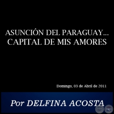 ASUNCIN DEL PARAGUAY... CAPITAL DE MIS AMORES - Por DELFINA ACOSTA - Domingo, 03 de Abril de 2011